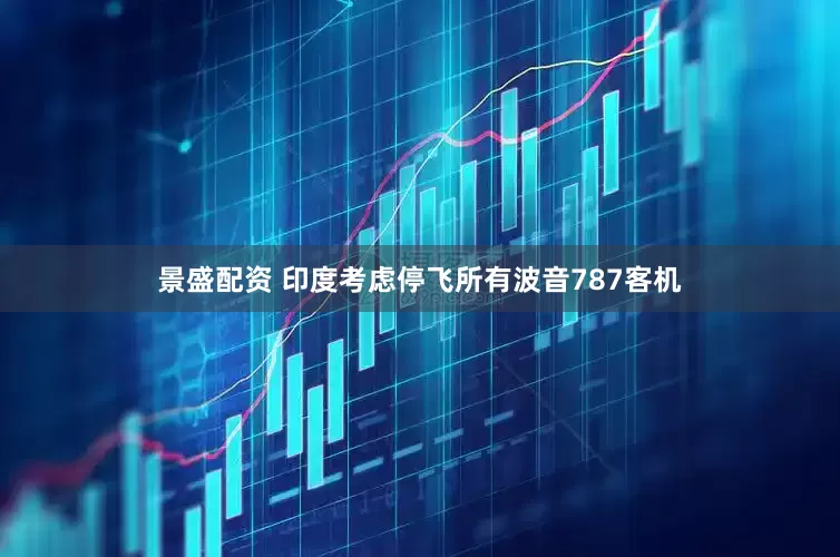 景盛配资 印度考虑停飞所有波音787客机