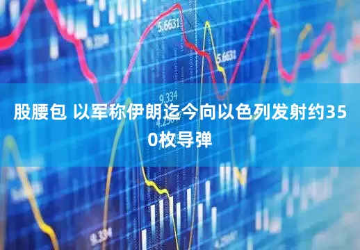 股腰包 以军称伊朗迄今向以色列发射约350枚导弹