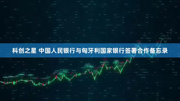 科创之星 中国人民银行与匈牙利国家银行签署合作备忘录