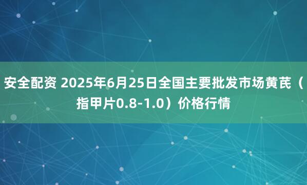 安全配资 2025年6月25日全国主要批发市场黄芪（指甲片0.8-1.0）价格行情