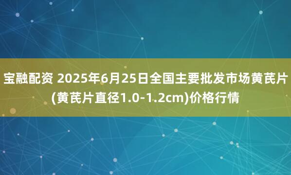 宝融配资 2025年6月25日全国主要批发市场黄芪片(黄芪片直径1.0-1.2cm)价格行情