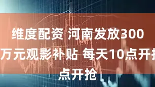 维度配资 河南发放3000万元观影补贴 每天10点开抢