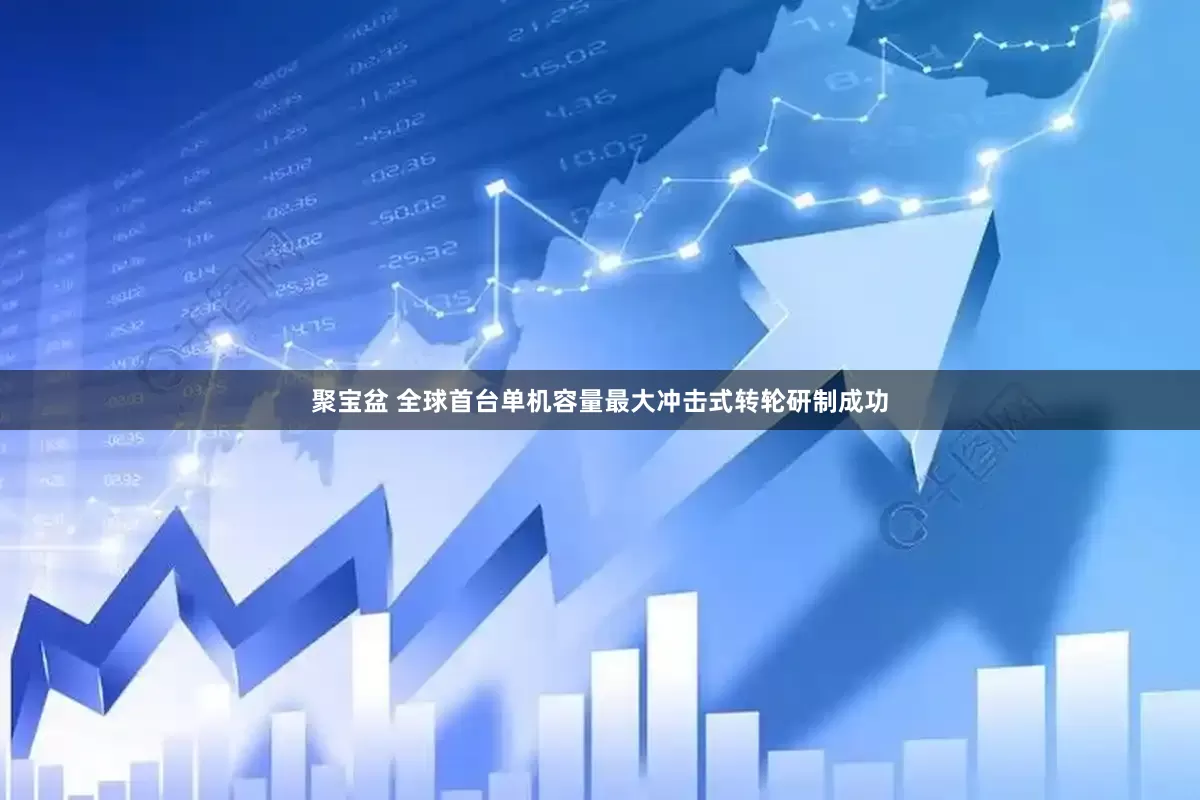 聚宝盆 全球首台单机容量最大冲击式转轮研制成功