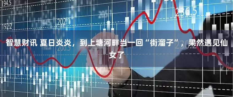 智慧财讯 夏日炎炎，到上塘河畔当一回“街溜子”，果然遇见仙女了