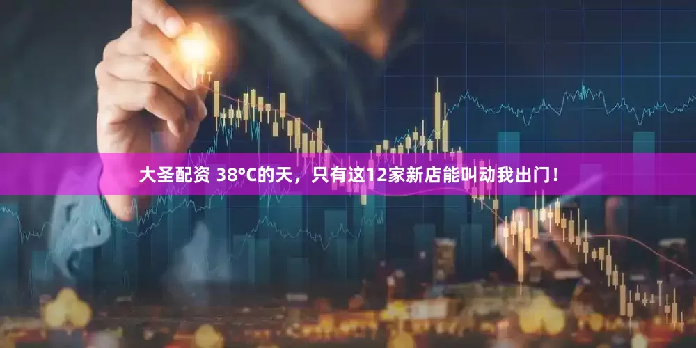 大圣配资 38°C的天，只有这12家新店能叫动我出门！