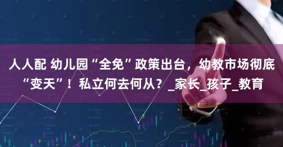 人人配 幼儿园“全免”政策出台，幼教市场彻底“变天”！私立何去何从？_家长_孩子_教育
