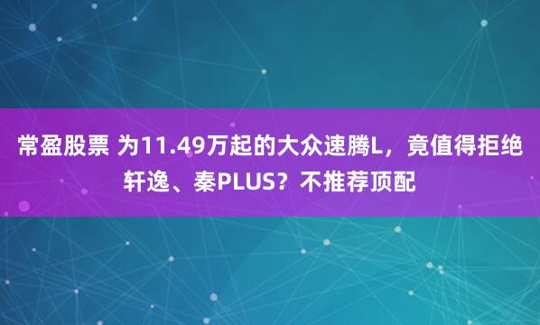 常盈股票 为11.49万起的大众速腾L，竟值得拒绝轩逸、秦PLUS？不推荐顶配