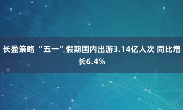 长盈策略 “五一”假期国内出游3.14亿人次 同比增长6.4%