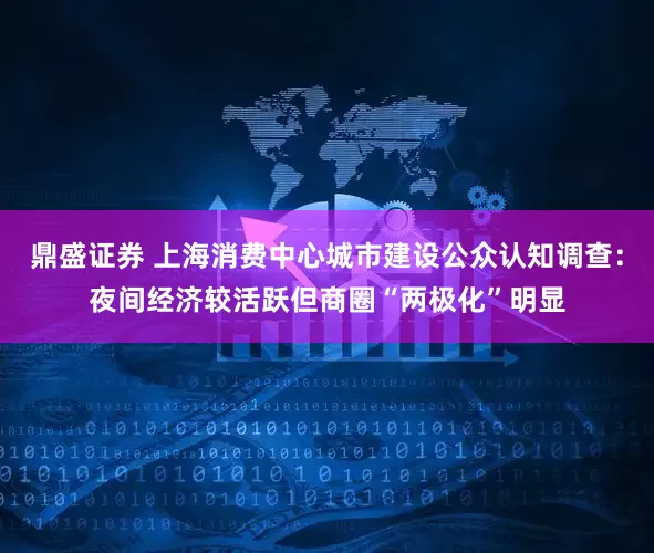 鼎盛证券 上海消费中心城市建设公众认知调查：夜间经济较活跃但商圈“两极化”明显