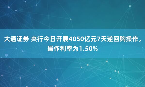 大通证券 央行今日开展4050亿元7天逆回购操作，操作利率为1.50%
