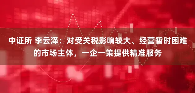 中证所 李云泽：对受关税影响较大、经营暂时困难的市场主体，一企一策提供精准服务