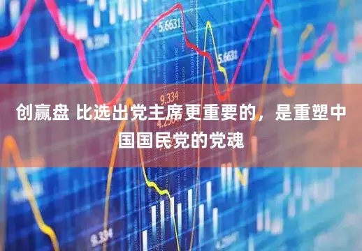 创赢盘 比选出党主席更重要的，是重塑中国国民党的党魂