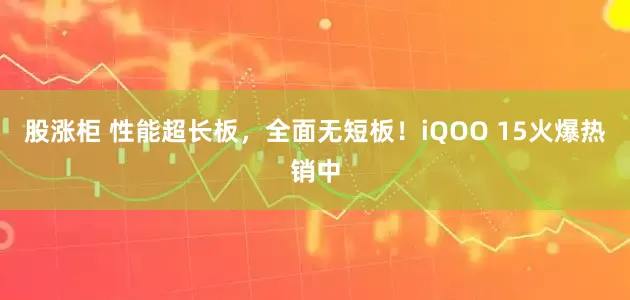 股涨柜 性能超长板，全面无短板！iQOO 15火爆热销中