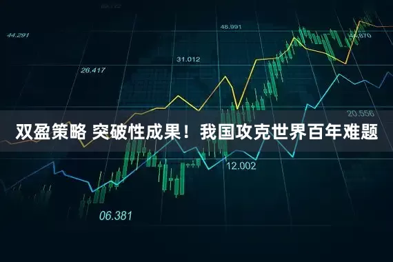 双盈策略 突破性成果！我国攻克世界百年难题