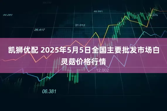 凯狮优配 2025年5月5日全国主要批发市场白灵菇价格行情
