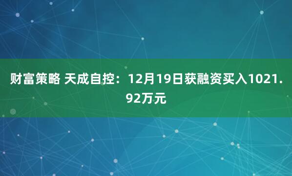 财富策略 天成自控：12月19日获融资买入1021.92万元
