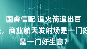国睿信配 追火箭追出百亿文旅，商业航天发射场是一门好生意？