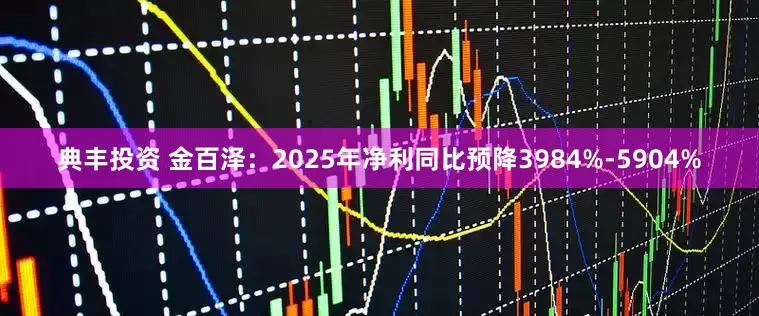 典丰投资 金百泽：2025年净利同比预降3984%-5904%