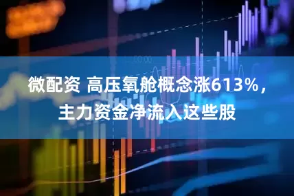 微配资 高压氧舱概念涨613%，主力资金净流入这些股