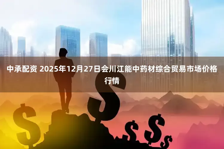 中承配资 2025年12月27日会川江能中药材综合贸易市场价格行情