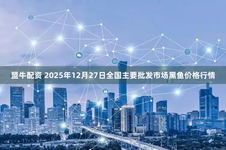 盟牛配资 2025年12月27日全国主要批发市场黑鱼价格行情