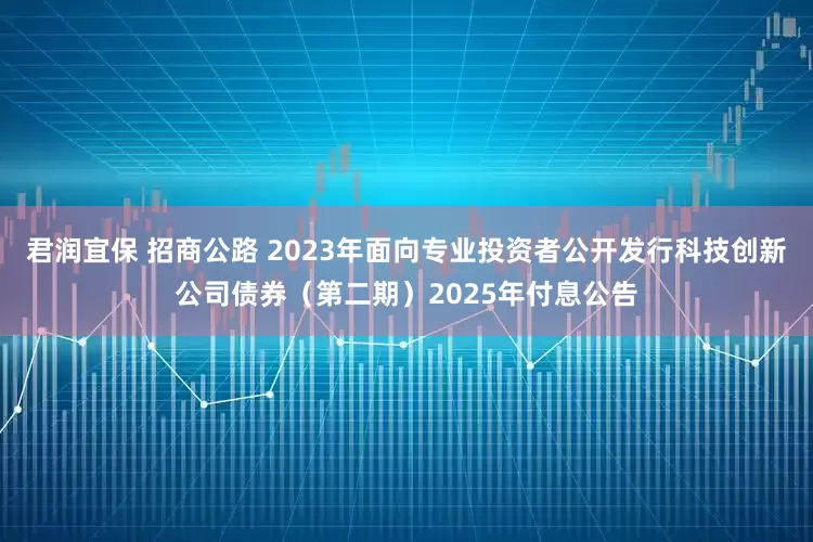 君润宜保 招商公路 2023年面向专业投资者公开发行科技创新公司债券（第二期）2025年付息公告