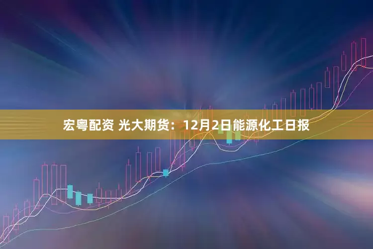 宏粤配资 光大期货：12月2日能源化工日报