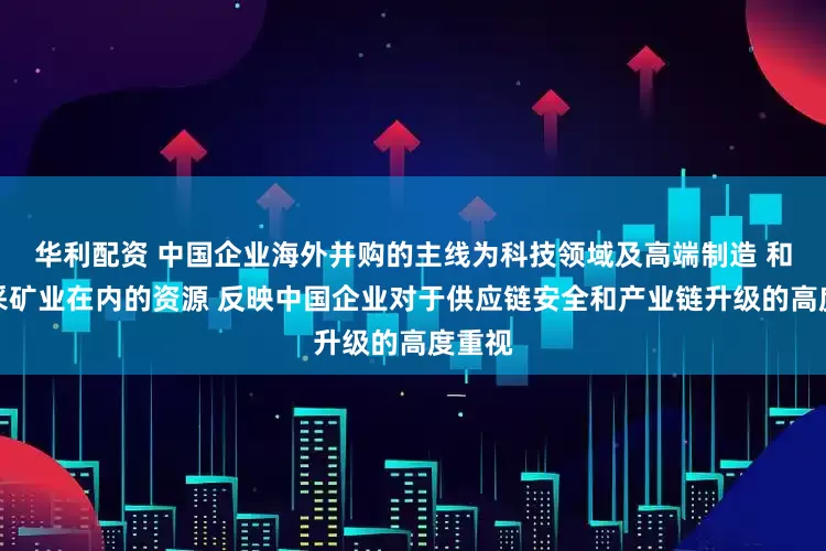 华利配资 中国企业海外并购的主线为科技领域及高端制造 和包括采矿业在内的资源 反映中国企业对于供应链安全和产业链升级的高度重视