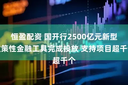 恒盈配资 国开行2500亿元新型政策性金融工具完成投放 支持项目超千个